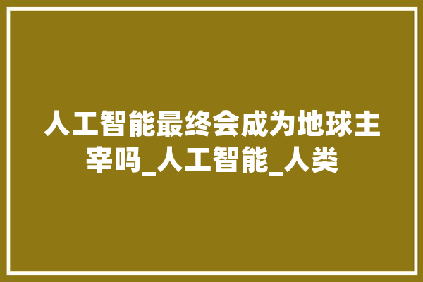 人工智能最终会成为地球主宰吗_人工智能_人类 AI快讯