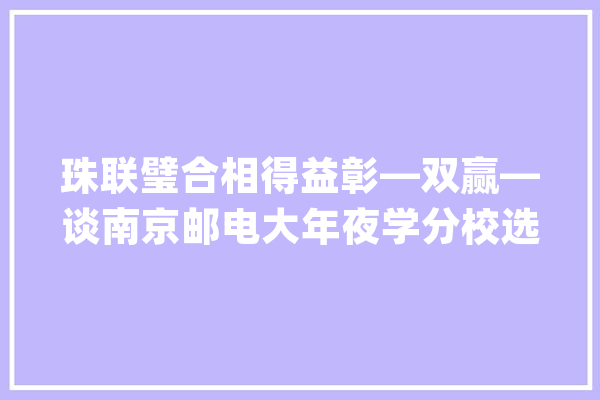 珠联璧合相得益彰—双赢—谈南京邮电大年夜学分校选址在万里村界内_村_万里 AI简讯