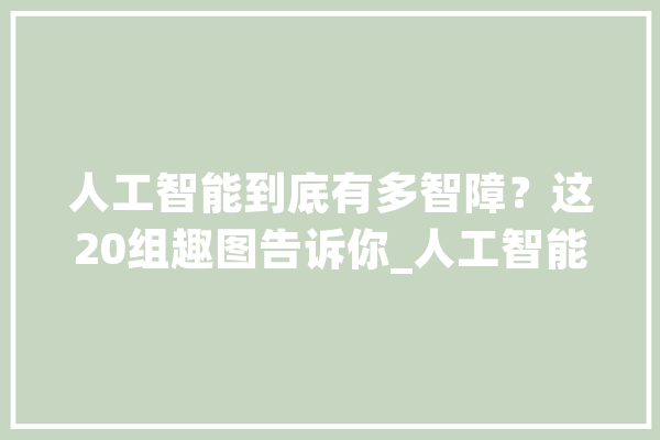 人工智能到底有多智障？这20组趣图告诉你_人工智能_增长了