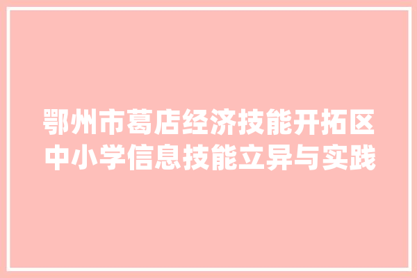 鄂州市葛店经济技能开拓区中小学信息技能立异与实践活动圆满落幕_鄂州市_人工智能