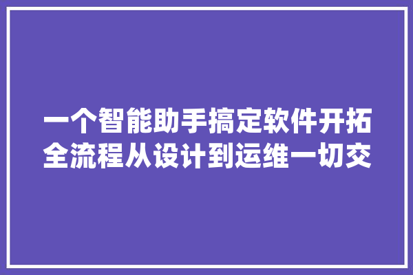 一个智能助手搞定软件开拓全流程从设计到运维一切交给AI_代码_模子 科技快讯