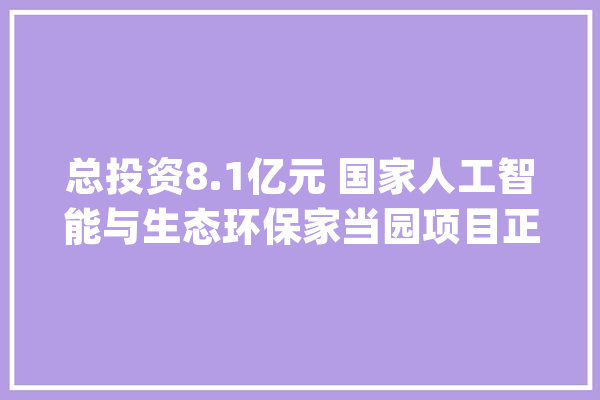 总投资8.1亿元 国家人工智能与生态环保家当园项目正式落户青岛高新区_人工智能_家当 计算机