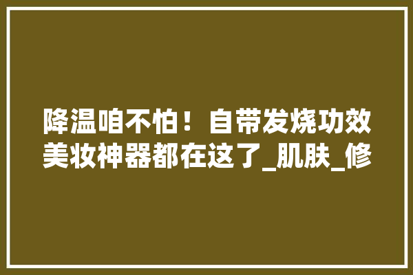 降温咱不怕！自带发烧功效美妆神器都在这了_肌肤_修护