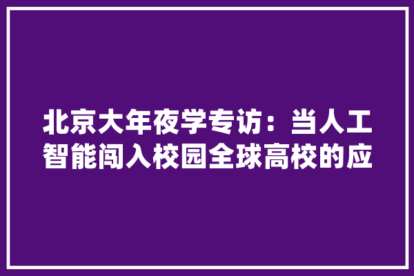 北京大年夜学专访：当人工智能闯入校园全球高校的应对策略_人工智能_教师 智能写作