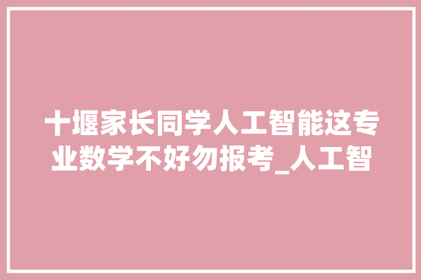 十堰家长同学人工智能这专业数学不好勿报考_人工智能_技巧 计算机
