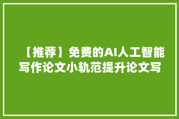 【推荐】免费的AI人工智能写作论文小轨范提升论文写作效率_文章_智能 AI快讯