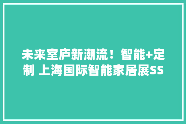 未来室庐新潮流！智能+定制 上海国际智能家居展SSHT 亮点抢先看！_智能_智能家居 AI简讯