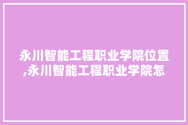 永川智能工程职业学院位置,永川智能工程职业学院怎么样 AI快讯