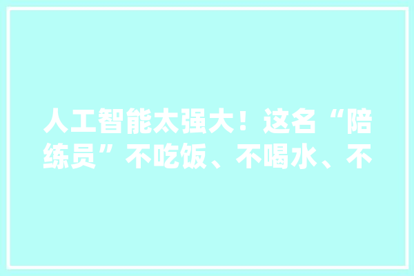 人工智能太强大！这名“陪练员”不吃饭、不喝水、不生气、有耐心_乒乓球_机械人