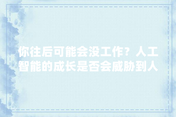 你往后可能会没工作？人工智能的成长是否会威胁到人类？_人类_人工智能 文字写作