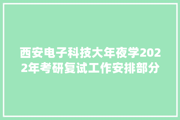 西安电子科技大年夜学2022年考研复试工作安排部分学院分批次_复试_西安 AI简讯