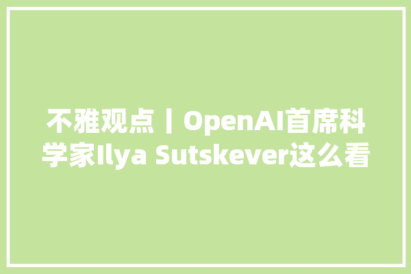 不雅观点丨OpenAI首席科学家Ilya Sutskever这么看无监督进修_紧缩器_数据 计算机