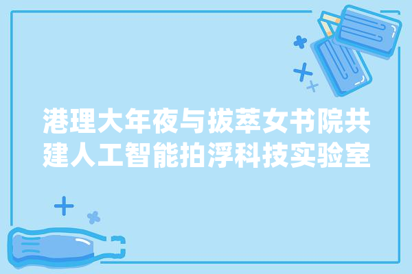 港理大年夜与拔萃女书院共建人工智能拍浮科技实验室_喷鼻港_书院 智能助手