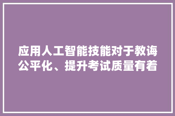应用人工智能技能对于教诲公平化、提升考试质量有着积极的浸染_人工智能_科场