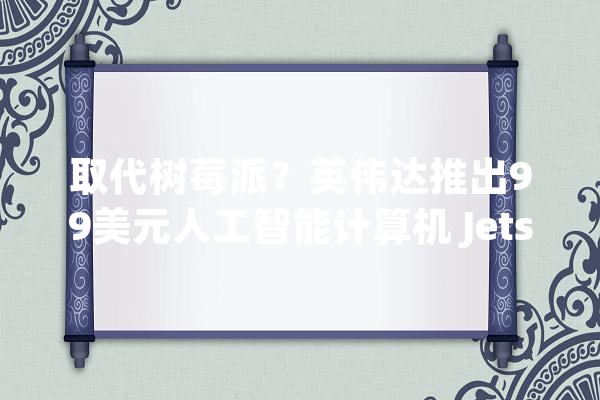 取代树莓派？英伟达推出99美元人工智能计算机 Jetson Nano_传感器_多个