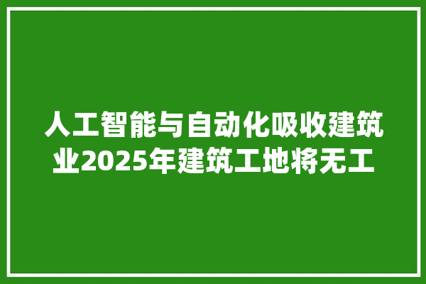 人工智能与自动化吸收建筑业2025年建筑工地将无工可打？_无人机_这一 AI简讯