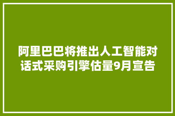 阿里巴巴将推出人工智能对话式采购引擎估量9月宣告_阿里巴巴_国际 科技快讯
