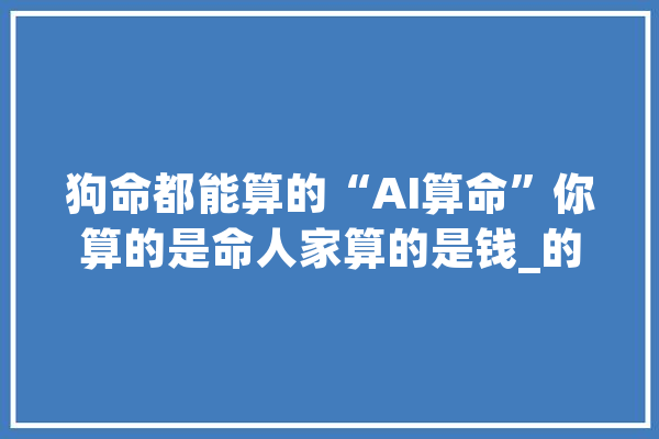 狗命都能算的“AI算命”你算的是命人家算的是钱_的是_离谱