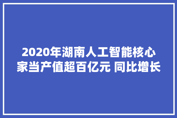 2020年湖南人工智能核心家当产值超百亿元 同比增长30%相关企业数超4000家_人工智能_家当 AI简讯