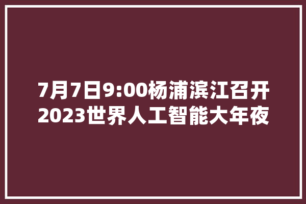 7月7日9:00杨浦滨江召开2023世界人工智能大年夜会智能社会论坛！直播链接→_人工智能_杨浦 AI简讯