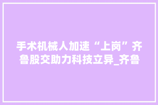手术机械人加速“上岗”齐鲁股交助力科技立异_齐鲁_人工智能 云服务