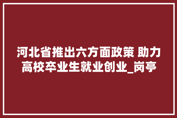 河北省推出六方面政策 助力高校卒业生就业创业_岗亭_卒业生