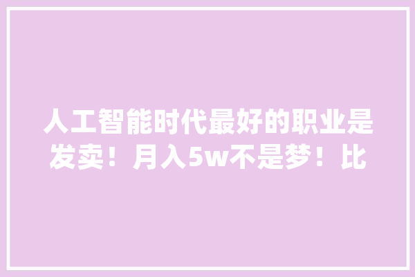 人工智能时代最好的职业是发卖！月入5w不是梦！比系统编制内还硬！_人员_工作 智能问答