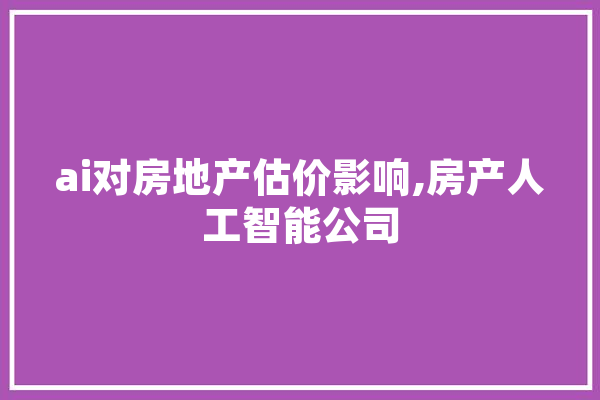 ai对房地产估价影响,房产人工智能公司 智能问答