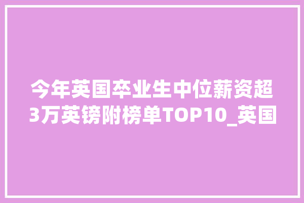 今年英国卒业生中位薪资超3万英镑附榜单TOP10_英国_年夜学 绘影字幕