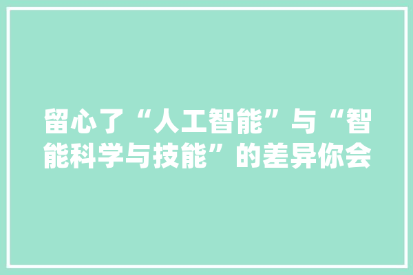 留心了“人工智能”与“智能科学与技能”的差异你会选哪个?_智能_技巧 智能问答
