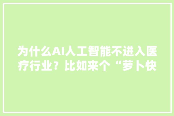为什么AI人工智能不进入医疗行业？比如来个“萝卜快医”无人病院_医疗_人工智能 科技快讯