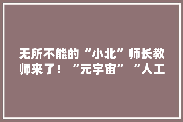 无所不能的“小北”师长教师来了！“元宇宙”“人工智能”Link校园之后……_宇宙_南京市 智能问答