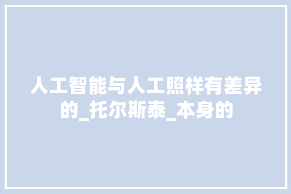 人工智能与人工照样有差异的_托尔斯泰_本身的 科技快讯