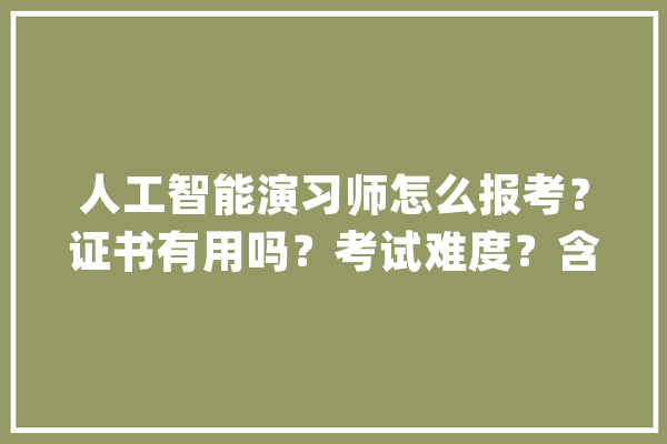 人工智能演习师怎么报考？证书有用吗？考试难度？含金量高吗_人工智能_证书 AI简讯