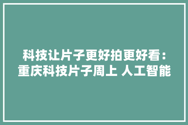科技让片子更好拍更好看：重庆科技片子周上 人工智能等技能备受关注_人工智能_片子 AI快讯