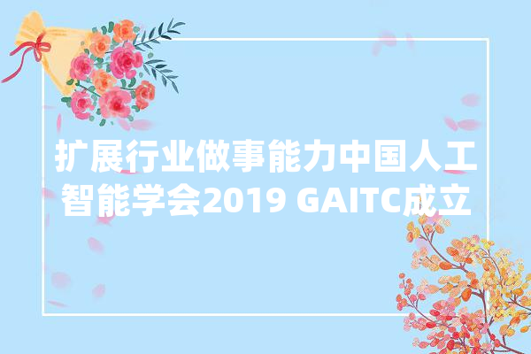 扩展行业做事能力中国人工智能学会2019 GAITC成立三个分支机构_人工智能_脑科学