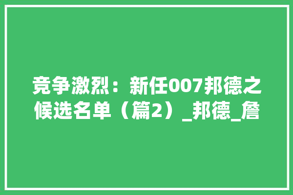 竞争激烈：新任007邦德之候选名单（篇2）_邦德_詹姆斯 文字写作