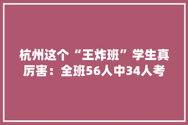 杭州这个“王炸班”学生真厉害：全班56人中34人考研成功_人工智能_同窗 AI简讯