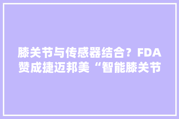 膝关节与传感器结合？FDA赞成捷迈邦美“智能膝关节”的上市_枢纽_关头