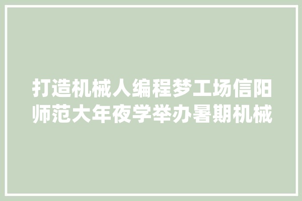 打造机械人编程梦工场信阳师范大年夜学举办暑期机械人编程研学营_机械人_信阳 计算机