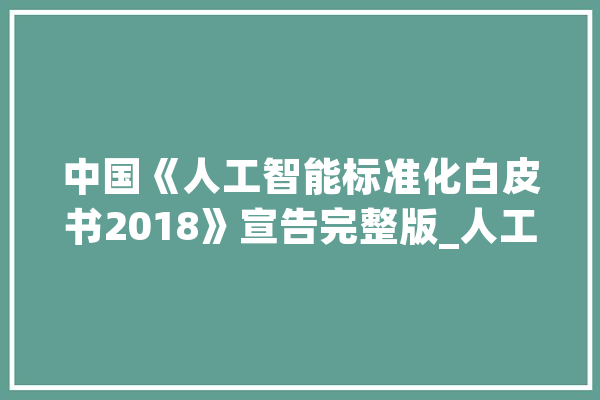 中国《人工智能标准化白皮书2018》宣告完整版_人工智能_技巧