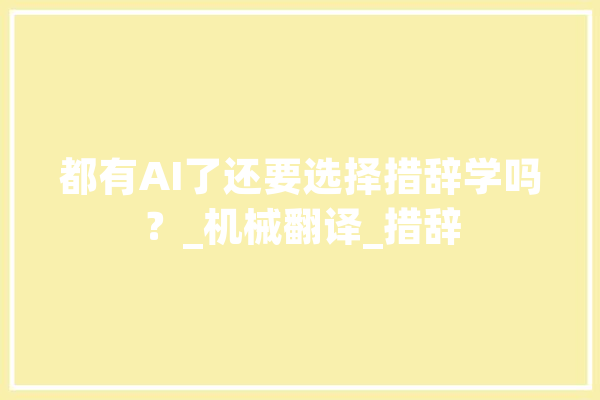都有AI了还要选择措辞学吗？_机械翻译_措辞 AI快讯