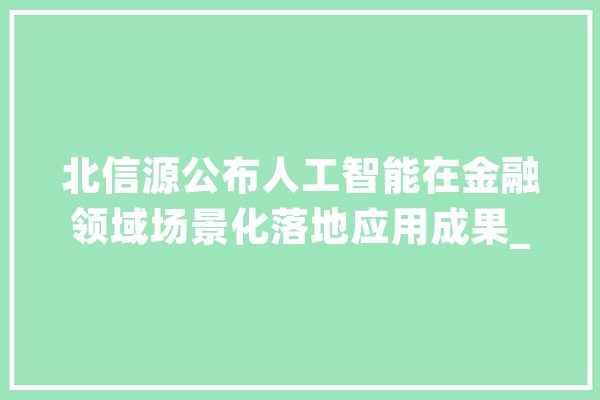 北信源公布人工智能在金融领域场景化落地应用成果_模子_人工智能 绘影字幕