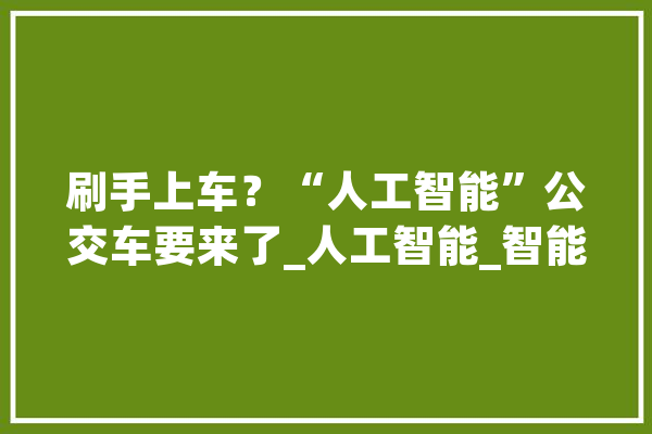 刷手上车？“人工智能”公交车要来了_人工智能_智能 智能写作
