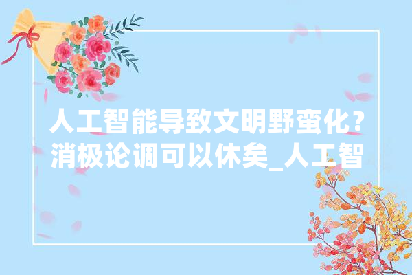人工智能导致文明野蛮化？消极论调可以休矣_人工智能_图灵机 AI快讯