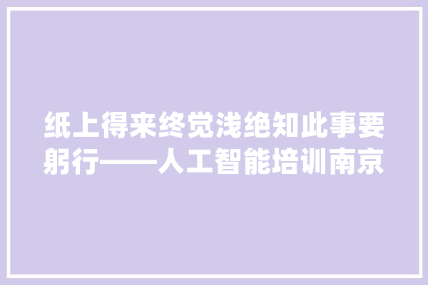 纸上得来终觉浅绝知此事要躬行——人工智能培训南京篇_人工智能_先生 文字写作