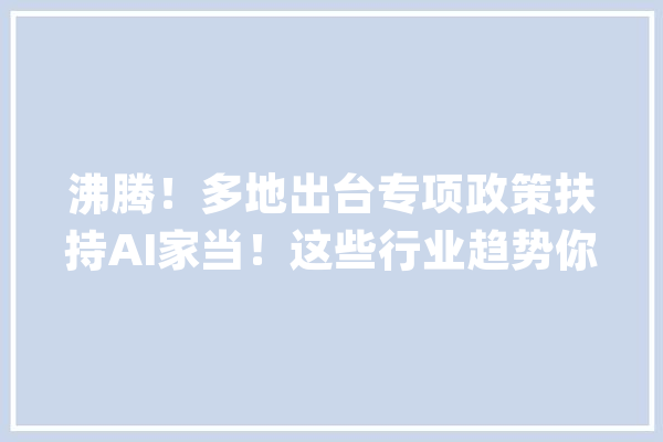 沸腾！多地出台专项政策扶持AI家当！这些行业趋势你必须知道_人工智能_家当 AI快讯