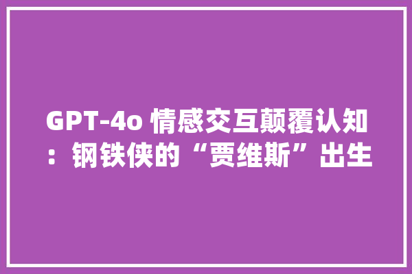 GPT-4o 情感交互颠覆认知：钢铁侠的“贾维斯”出生了是个女娃！_用户_模子