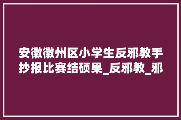 安徽徽州区小学生反邪教手抄报比赛结硕果_反邪教_邪教 科技快讯