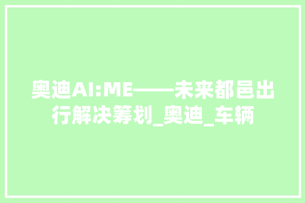 奥迪AI:ME——未来都邑出行解决筹划_奥迪_车辆